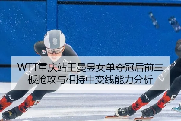 WTT重庆站王曼昱女单夺冠后前三板抢攻与相持中变线能力分析