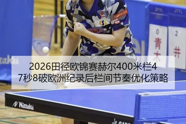 2026田径欧锦赛赫尔400米栏47秒8破欧洲纪录后栏间节奏优化策略