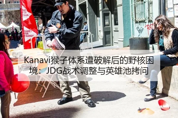 Kanavi猴子体系遭破解后的野核困境：JDG战术调整与英雄池拷问