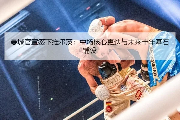 曼城官宣签下维尔茨：中场核心更迭与未来十年基石铺设